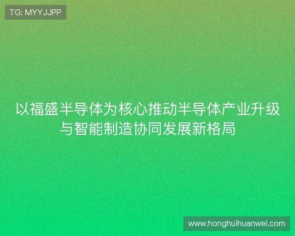以福盛半导体为核心推动半导体产业升级与智能制造协同发展新格局